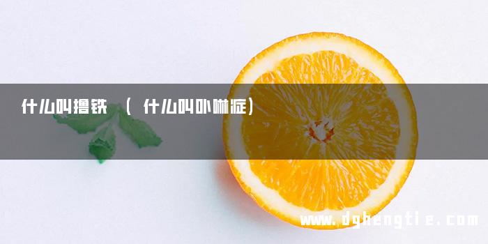 什么叫撸铁 (什么叫卟啉症)
